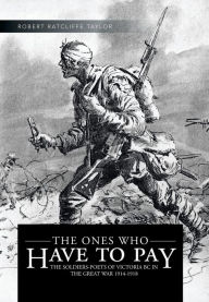 Title: The Ones Who Have to Pay: The Soldiers-Poets of Victoria BC in the Great War 1914-1918, Author: Robert Ratcliffe Taylor