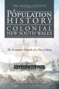 Title: A POPULATION HISTORY OF COLONIAL NEW SOUTH WALES: THE ECONOMIC GROWTH OF A NEW COLONY, Author: GORDON W BECKETT