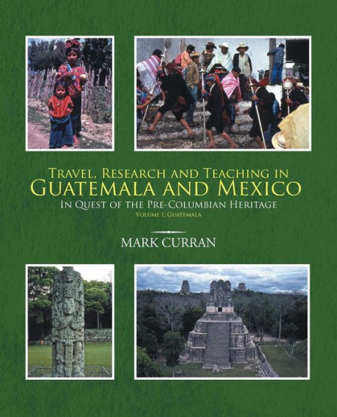 Travel, Research and Teaching Guatemala Mexico: Quest of the Pre-Columbian Heritage Volume I,
