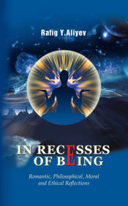 Title: IN RECESSES OF BEING: Romantic, Philosophical, Moral and Ethical Reflections, Author: Rafig Y. Aliyev