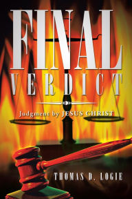 Title: FINAL VERDICT: Judgment by JESUS CHRIST, Author: THOMAS D. LOGIE