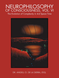 Title: Neurophilosophy of Consciousness, Vol. VI: The Evolution of Complexity in 4-d Space Time, Author: Dr. Angell O. de la Sierra