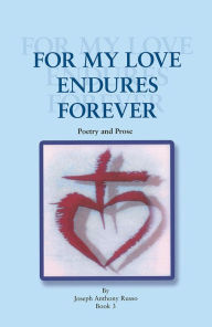 Title: FOR MY LOVE ENDURES FOREVER: Poetry and Prose, Author: Joseph Anthony Russo