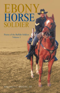 Title: Ebony Horse Soldier: Poems of the Buffalo Soldiers Volume 1, Author: Wallace C Moore Sr