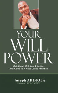 Title: Your Will Power: Get Ahead With Your Intention And Come To A Place Called Attention, Author: JOSEPH AKINOLA
