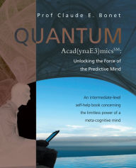 Title: QUANTUM Acad(ynaE3)micsSM: Unlocking the Force of the Predictive Mind: An intermediate-level self-help book concerning the limitless power of a meta-cognitive mind, Author: Prof Claude E. Bonet