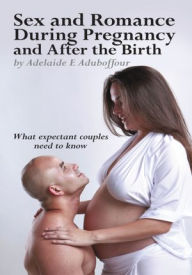 Title: Sex and Romance During Pregnancy and After the Birth: What expectant couples need to know, Author: Adelaide E Aduboffour