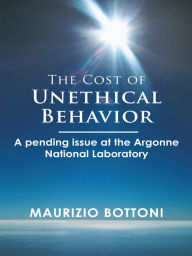 Title: The Cost of Unethical Behavior: A pending issue at the Argonne National Laboratory, Author: Maurizio Bottoni