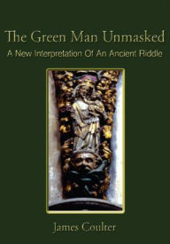Title: The Green Man Unmasked: A New Interpretation Of An Ancient Riddle, Author: James Coulter