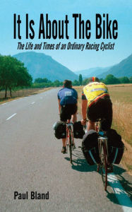 Title: It Is About The Bike: The Life and Times of an Ordinary Racing Cyclist, Author: Paul Bland