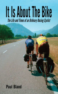 Title: It Is About the Bike: The Life and Times of an Ordinary Racing Cyclist, Author: Paul Bland