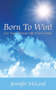 Title: Born to Win! Live Your Ultimate Life Vision Today, Author: Jennifer McLeod