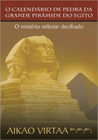 Title: O CALENDÁRIO DE PEDRA DA GRANDE PIRÂMIDE DO EGITO: O mistério milenar decifrado, Author: Aikao Virtaa