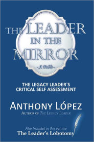 Title: The Leader In The Mirror: The Legacy Leader's Critical Self Assessment, Author: Anthony Lopez