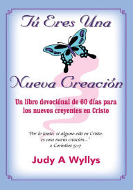 Title: Tú Eres Una Nueva Creación: Un libro devociónal de 60 días para los nuevos creyentes en Cristo, Author: Judy A Wyllys