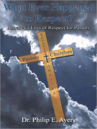 Title: What Ever Happened to Respect?: America's Loss of Respect for Pastors, Author: Dr. Philip E. Ayers