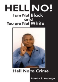 Title: Hell No! I Am Not Black, and You Are Not White: Hell No to Crime, Author: Admire T. Kadenge