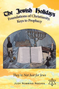 Title: The Jewish Holidays, Foundations of Christianity, Keys to Prophecy: They're Not Just for Jews, Author: Judy Robbins Reeves