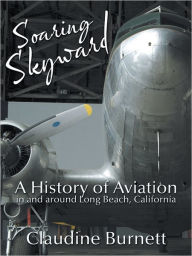 Title: Soaring Skyward: A History of Aviation in and Around Long Beach, California, Author: Claudine Burnett