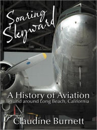 Title: Soaring Skyward: A History of Aviation in and around Long Beach, California, Author: Claudine Burnett