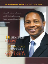 Title: 10 Simple Steps to Improving Overall Financial Wellness: A quick-action reference guide for implementing basic personal financial strategies, Author: K. Thomas Hutt
