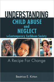 Title: Understanding Child Abuse And Neglect In Contemporary Caribbean Society: A Recipe For Change, Author: Beatrice E. Kirton