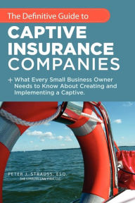 Title: The Definitive Guide to Captive Insurance Companies: What Every Small Business Owner Needs to Know About Creating and Implementing a Captive, Author: Peter J Strauss J D LL M