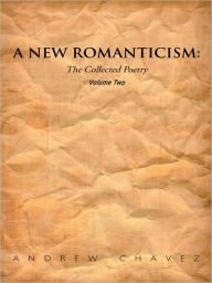 Title: A New Romanticism: The Collected Poetry Volume Two, Author: Andrew Chavez