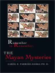 Title: Remember to Remember: the Mayan Mysteries, Author: Carol E. Parrish-Harra Ph. D.