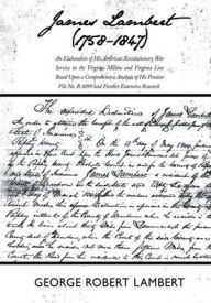 Title: James Lambert (1758-1847): An Elaboration of His American Revolutionary War Service in the Virginia Militia and Virginia Line Based Upon a Comprehensive Analysis of His Pension File No. R 6099 and Further Extensive Research., Author: George Robert Lambert