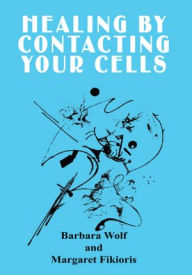 Title: Healing by Contacting Your Cells, Author: Barbara Wolf; Margaret Fikioris