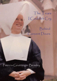 Title: The Tears I Couldn't Cry: Behind Convent Doors, Author: Patricia Grueninger Beasley