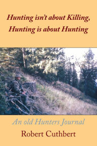 Title: Hunting Isn'T About Killing, Hunting Is About Hunting: An Old Hunters Journal, Author: Robert Cuthbert