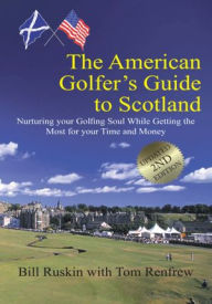 Title: The American Golfer's Guide to Scotland: Nurturing your Golfing Soul While Getting the Most for your Time and Money, Author: Bill Ruskin with Tom Renfrew