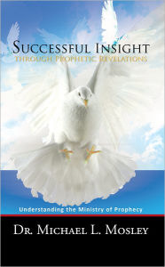 Title: Successful Insight through Prophetic Revelations: Understanding the Ministry of Prophecy, Author: Dr. Michael L. Mosley