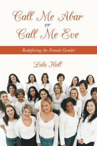 Title: Call Me Abar or Call Me Eve: Redefining the Female Gender, Author: Lula Hall