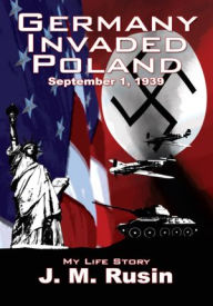 Title: Germany Invaded Poland September 1, 1939: My Life Story, Author: J. M. Rusin