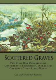 Title: Scattered Graves: The Civil War Campaigns of Confederate Brigadier General and Cherokee Chief Stand Watie, Author: Col USA (Ret) Roy Sullivan