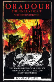 Title: Oradour-The Final Verdict: Worst Nazi War Crime in France, The Controversial Trial and Recent Discoveries, Author: Douglas W. Hawes