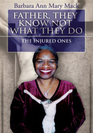 Title: FATHER, THEY KNOW NOT WHAT THEY DO: THE INJURED ONES, Author: Barbara Ann Mary Mack