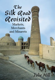Title: The Silk Road Revisited: Markets, Merchants and Minarets, Author: Julie Hill