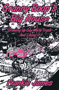 Title: Granny Boop's Big House: Growing Up Gay White Trash And Liking It, Author: Frankie James