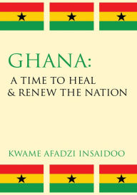 Title: Ghana: A Time to Heal & Renew the Nation, Author: Kwame Afadzi Insaidoo