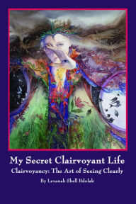 Title: My Secret Clairvoyant Life: Clairvoyancy: the Art of Seeing Clearly, Author: Levanah Shell Bdolak