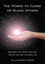Title: The Power to Curse or Bless Others: Deliver us from the evil within us and outside us, Author: William Derrick Moore