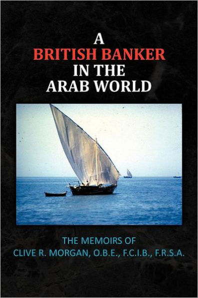 A British Banker The Arab World: Memoirs of Clive R. Morgan, O.B.E., F.C.I.B., F.R.S.A.