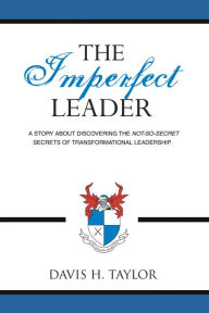 Title: THE IMPERFECT LEADER: A Story About Discovering the Not-So-Secret Secrets of Transformational Leadership, Author: Davis H. Taylor