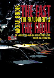 Title: The Fast, the Fraudulent & the Fatal: The Dangerous and Dark Side of Illegal Street Racing, Drifting and Modified Cars, Author: Michael Bender