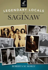 Title: Legendary Locals of Saginaw, Author: Roberta M. Morey