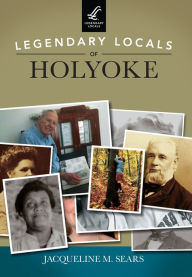 Title: Legendary Locals of Holyoke, Author: Jacqueline M. Sears